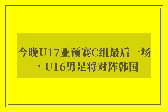 今晚U17亚预赛C组最后一场，U16男足将对阵韩国