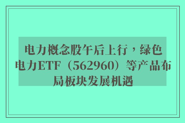 电力概念股午后上行，绿色电力ETF（562960）等产品布局板块发展机遇