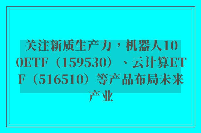 关注新质生产力，机器人100ETF（159530）、云计算ETF（516510）等产品布局未来产业