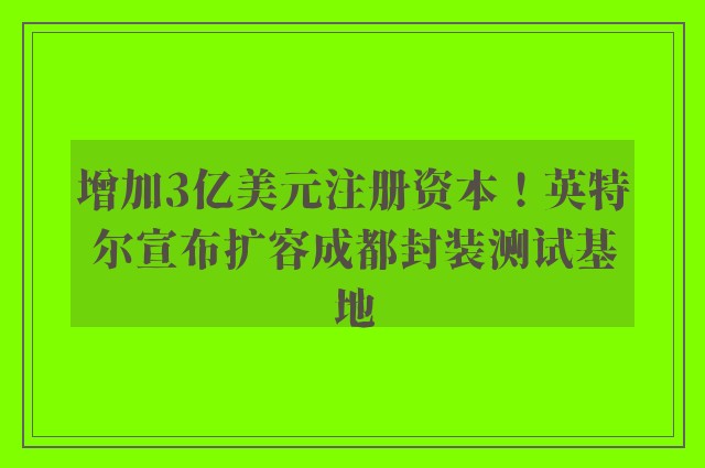 增加3亿美元注册资本！英特尔宣布扩容成都封装测试基地