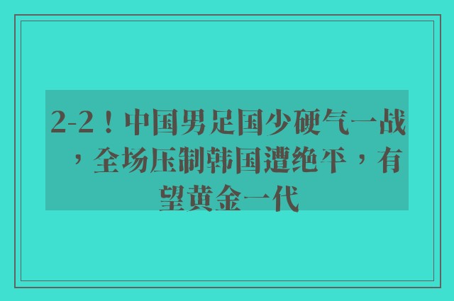 2-2！中国男足国少硬气一战，全场压制韩国遭绝平，有望黄金一代