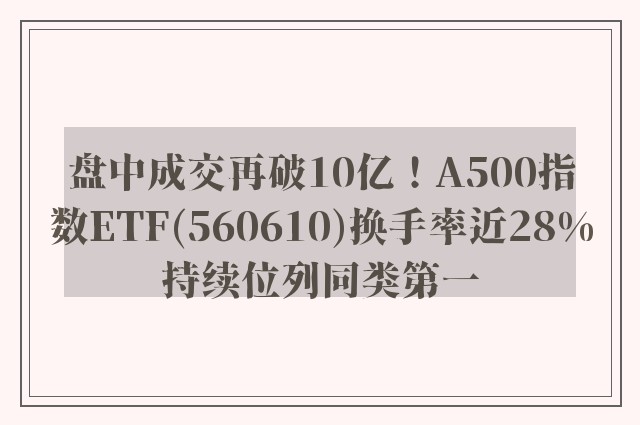 盘中成交再破10亿！A500指数ETF(560610)换手率近28%持续位列同类第一