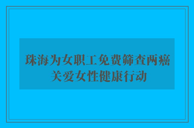 珠海为女职工免费筛查两癌 关爱女性健康行动