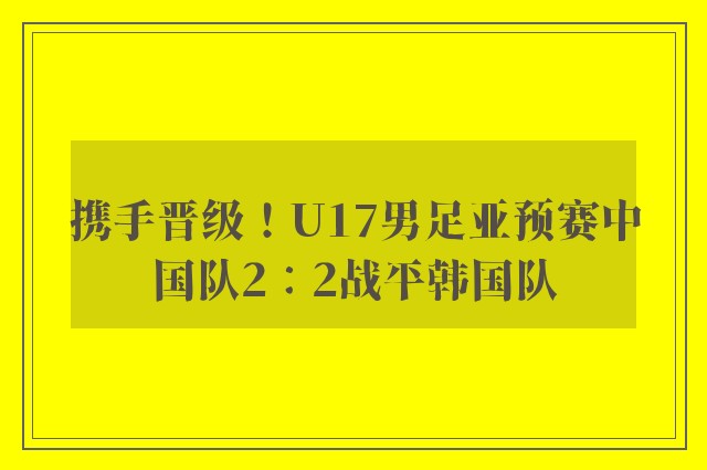 携手晋级！U17男足亚预赛中国队2∶2战平韩国队