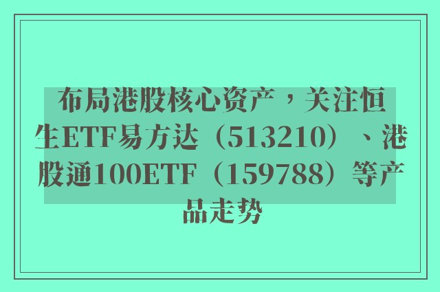 布局港股核心资产，关注恒生ETF易方达（513210）、港股通100ETF（159788）等产品走势