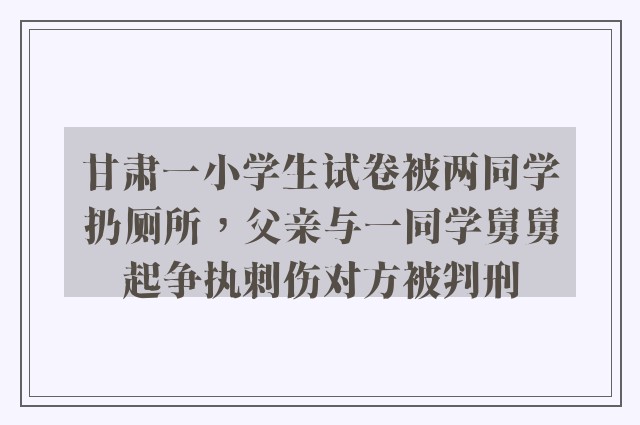 甘肃一小学生试卷被两同学扔厕所，父亲与一同学舅舅起争执刺伤对方被判刑