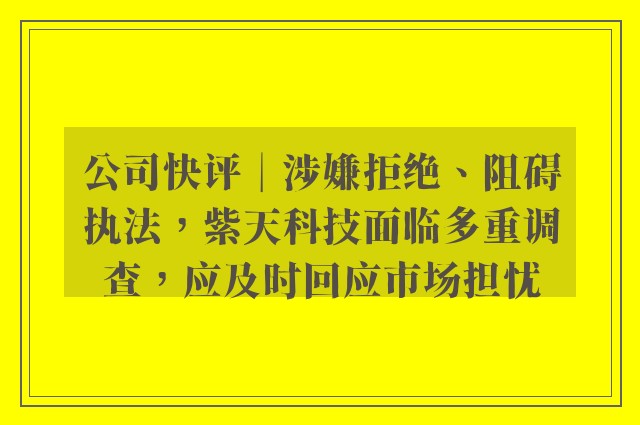 公司快评︱涉嫌拒绝、阻碍执法，紫天科技面临多重调查，应及时回应市场担忧