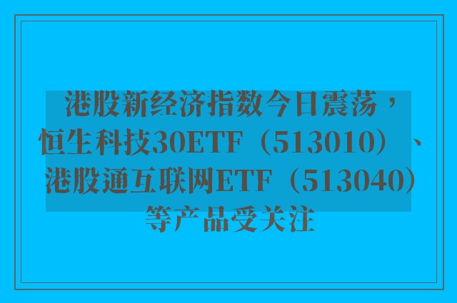 港股新经济指数今日震荡，恒生科技30ETF（513010）、港股通互联网ETF（513040）等产品受关注