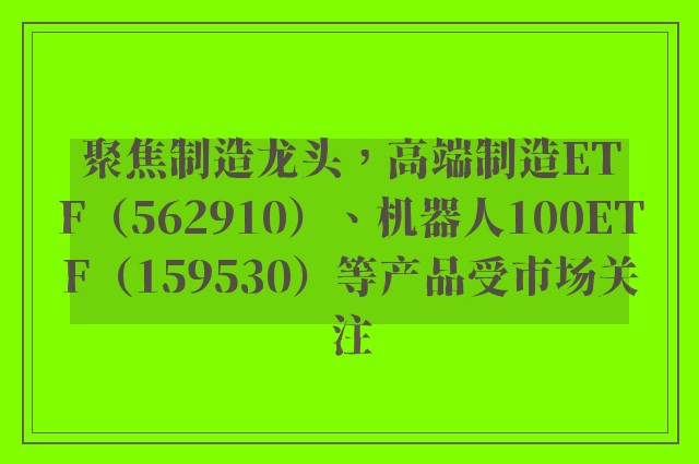 聚焦制造龙头，高端制造ETF（562910）、机器人100ETF（159530）等产品受市场关注