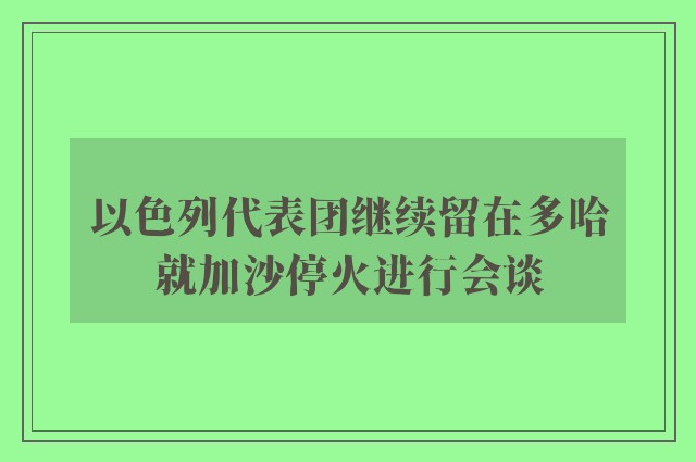 以色列代表团继续留在多哈就加沙停火进行会谈