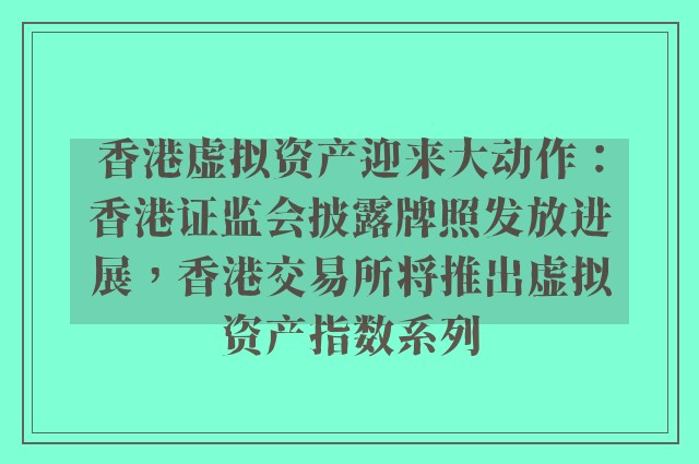 香港虚拟资产迎来大动作：香港证监会披露牌照发放进展，香港交易所将推出虚拟资产指数系列