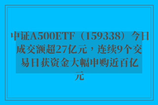 中证A500ETF（159338）今日成交额超27亿元，连续9个交易日获资金大幅申购近百亿元