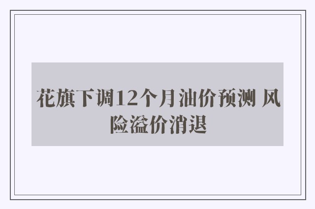 花旗下调12个月油价预测 风险溢价消退