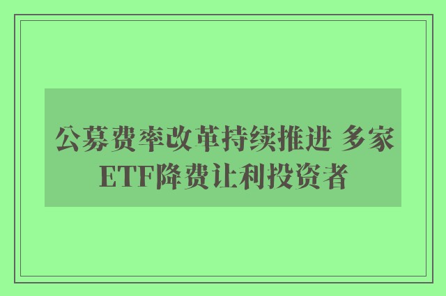 公募费率改革持续推进 多家ETF降费让利投资者