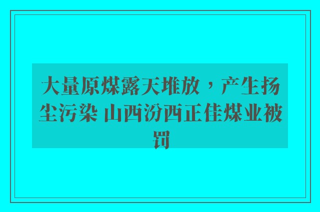 大量原煤露天堆放，产生扬尘污染 山西汾西正佳煤业被罚