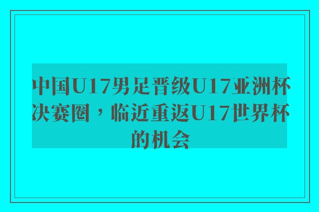 中国U17男足晋级U17亚洲杯决赛圈，临近重返U17世界杯的机会