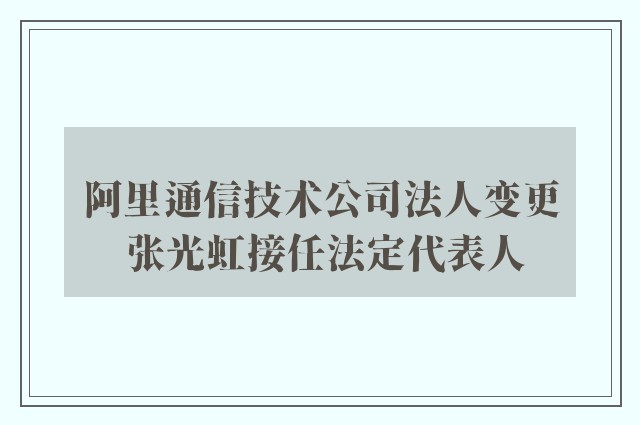 阿里通信技术公司法人变更 张光虹接任法定代表人