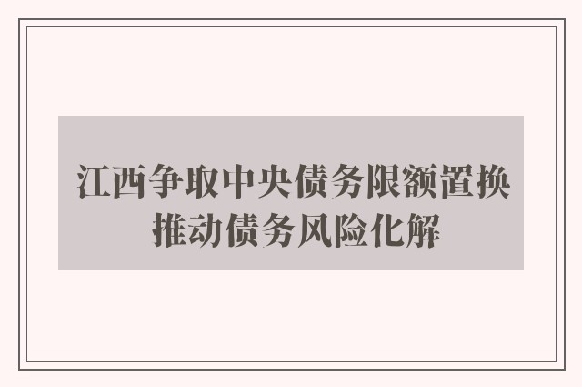 江西争取中央债务限额置换 推动债务风险化解