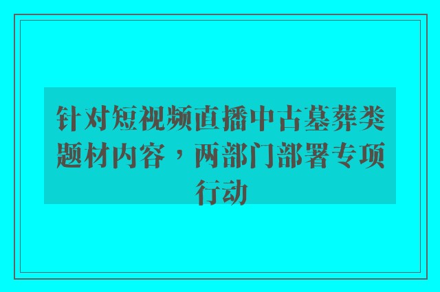 针对短视频直播中古墓葬类题材内容，两部门部署专项行动