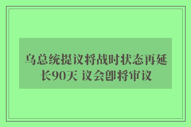 乌总统提议将战时状态再延长90天 议会即将审议