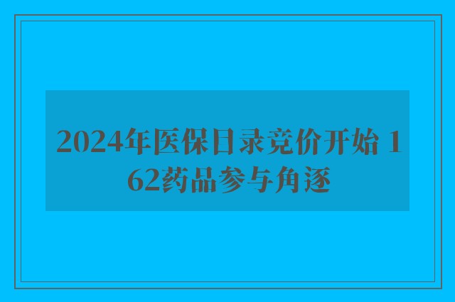 2024年医保目录竞价开始 162药品参与角逐