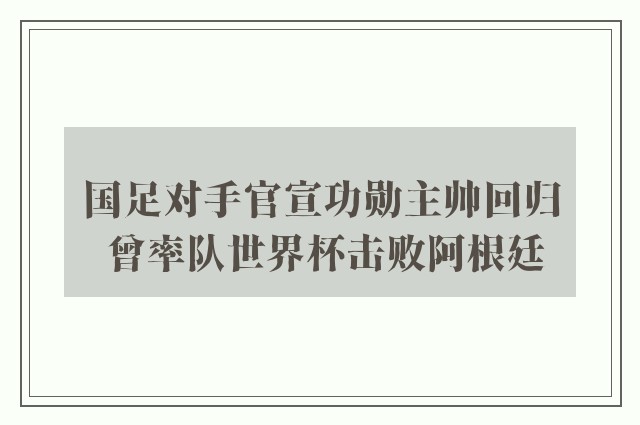 国足对手官宣功勋主帅回归 曾率队世界杯击败阿根廷