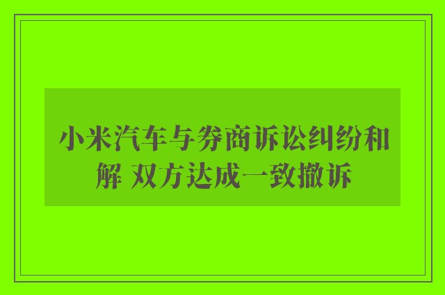 小米汽车与券商诉讼纠纷和解 双方达成一致撤诉