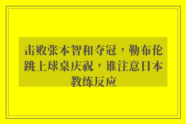 击败张本智和夺冠，勒布伦跳上球桌庆祝，谁注意日本教练反应