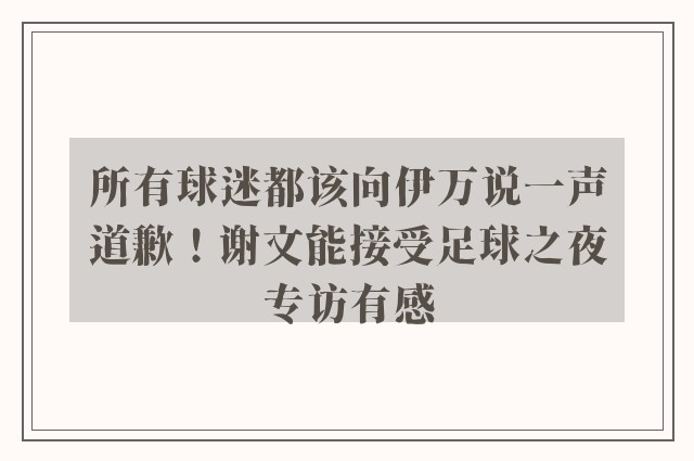 所有球迷都该向伊万说一声道歉！谢文能接受足球之夜专访有感