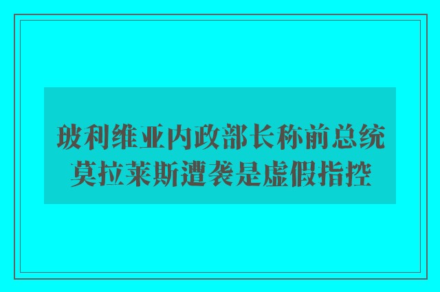 玻利维亚内政部长称前总统莫拉莱斯遭袭是虚假指控