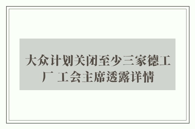 大众计划关闭至少三家德工厂 工会主席透露详情