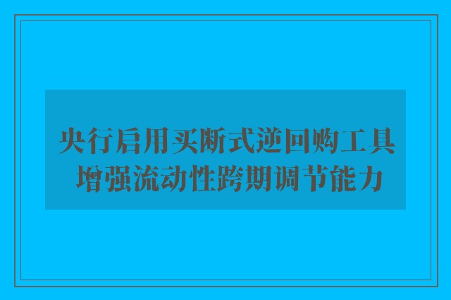 央行启用买断式逆回购工具 增强流动性跨期调节能力