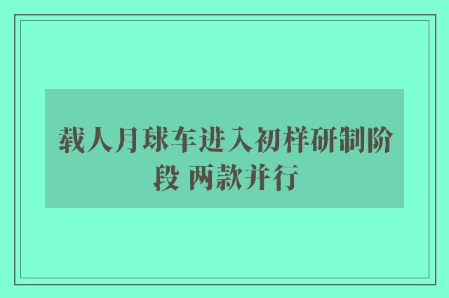 载人月球车进入初样研制阶段 两款并行