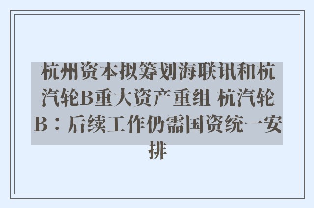 杭州资本拟筹划海联讯和杭汽轮B重大资产重组 杭汽轮B：后续工作仍需国资统一安排