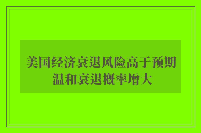 美国经济衰退风险高于预期 温和衰退概率增大