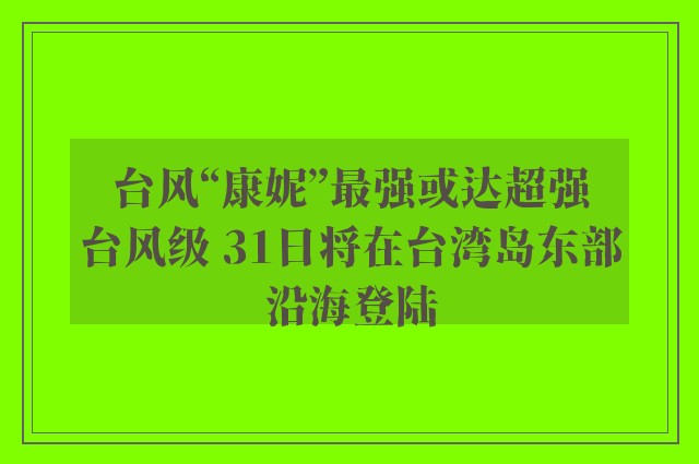 台风“康妮”最强或达超强台风级 31日将在台湾岛东部沿海登陆