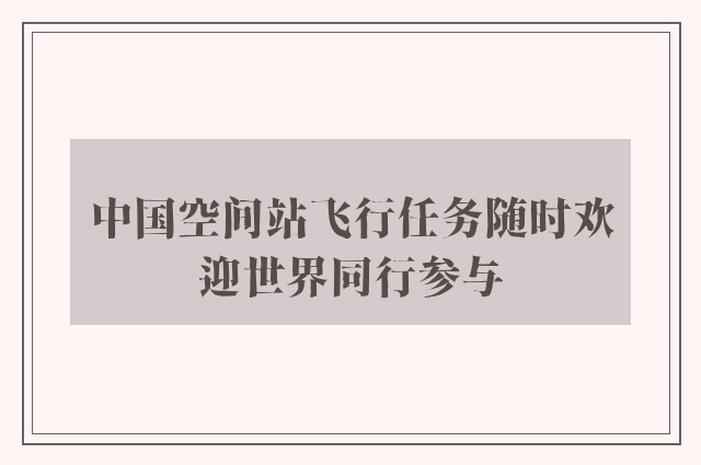 中国空间站飞行任务随时欢迎世界同行参与