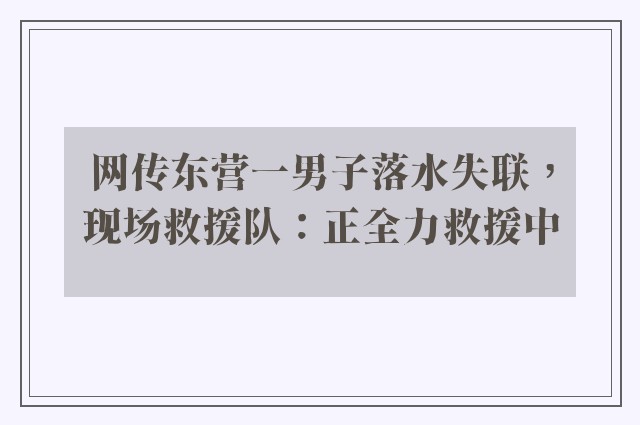 网传东营一男子落水失联，现场救援队：正全力救援中