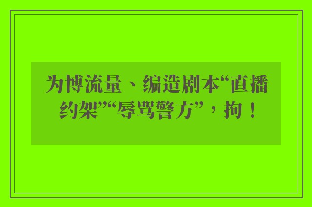 为博流量、编造剧本“直播约架”“辱骂警方”，拘！