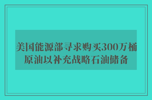 美国能源部寻求购买300万桶原油以补充战略石油储备