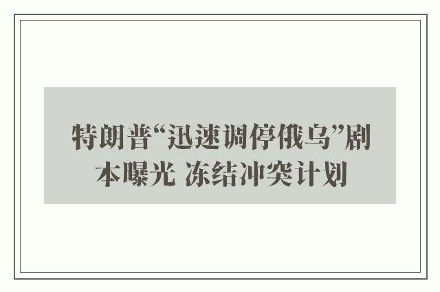 特朗普“迅速调停俄乌”剧本曝光 冻结冲突计划