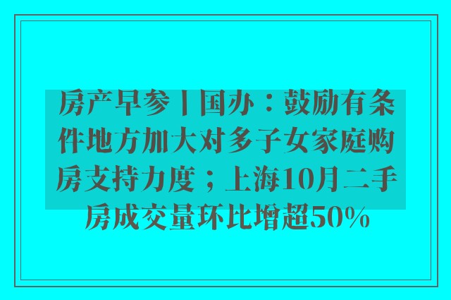 房产早参丨国办：鼓励有条件地方加大对多子女家庭购房支持力度；上海10月二手房成交量环比增超50%