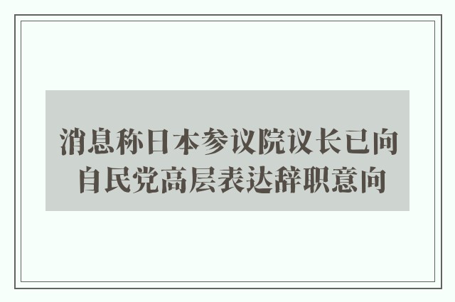 消息称日本参议院议长已向自民党高层表达辞职意向