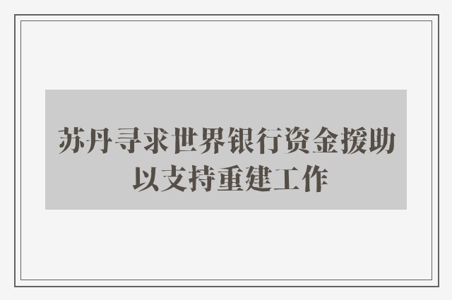 苏丹寻求世界银行资金援助 以支持重建工作