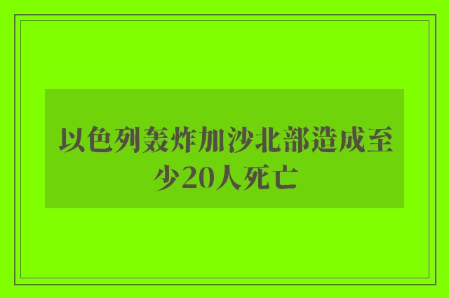 以色列轰炸加沙北部造成至少20人死亡