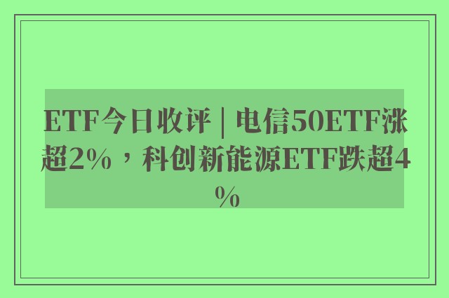 ETF今日收评 | 电信50ETF涨超2%，科创新能源ETF跌超4%