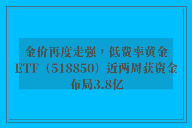 金价再度走强，低费率黄金ETF（518850）近两周获资金布局3.8亿