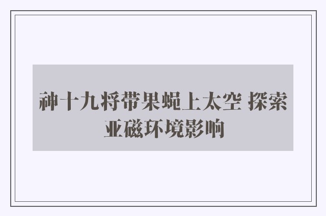 神十九将带果蝇上太空 探索亚磁环境影响