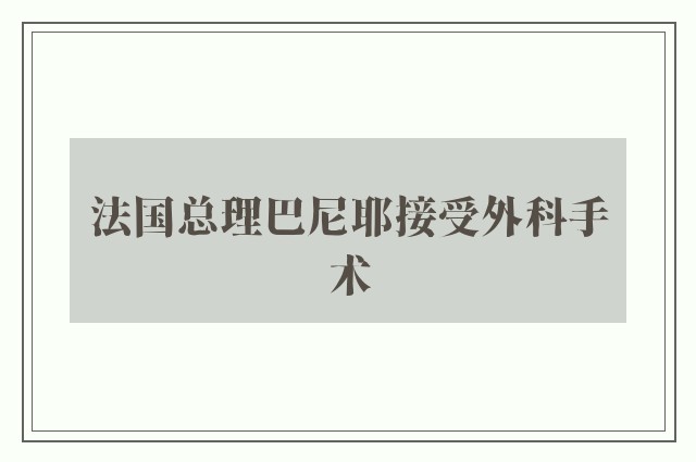 法国总理巴尼耶接受外科手术