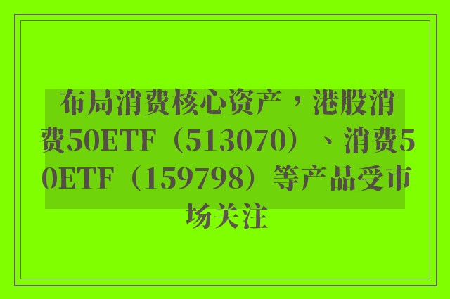 布局消费核心资产，港股消费50ETF（513070）、消费50ETF（159798）等产品受市场关注